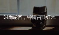 时尚轮回，钟情古典红木家具
