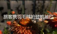 旅客携羽毛球拍登机被拦下
，吉祥航空：可能是尺寸超过航司规定