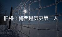 旧将�：梅西是历史第一人
！说埃斯特旺是小梅西欠妥！