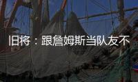 旧将：跟詹姆斯当队友不用背锅！什么都不做都能出名！