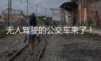 无人驾驶的公交车来了！有人上车一看懵了...我们离科幻场景还有多远	？