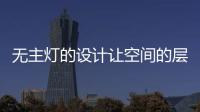 无主灯的设计让空间的层次更好，更舒服