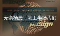 无奈杨晨：刚上半场我们的球员就感觉跑不动了�，站着的居多
