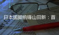日本国脚前锋山田新：首秀没能进球
，让我感到有些遗憾