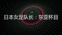 日本女足队长：东亚杯目标是夺冠	
，这次比赛是展示自己的机会