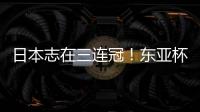 日本志在三连冠！东亚杯