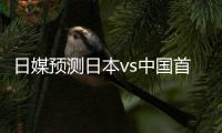 日媒预测日本vs中国首发	：长友佑都�	、细谷真大、植田直通出战