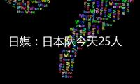 日媒：日本队今天25人参加训练，古贺太阳健身房单独训练