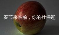 春节来临前，你的社保迎来2个变化