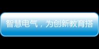 智慧电气
，为创新教育搭建梦想舞台