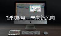 智能厨电，未来新风向