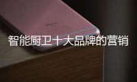 智能厨卫十大品牌的营销创新不简单，也不平凡