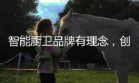 智能厨卫品牌有理念，创造良好的声誉