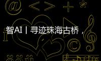 智AI丨寻迹珠海古桥，串连城市文脉