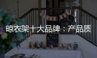 晾衣架十大品牌
：产品质量越优 消费者越多