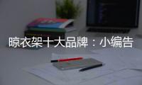 晾衣架十大品牌：小编告诉你晾衣架选购技巧