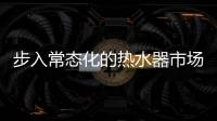 步入常态化的热水器市场
�，主流品牌正在收割红利