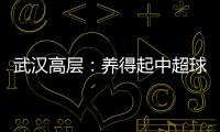 武汉高层：养得起中超球队 奋战75天绝不留遗憾