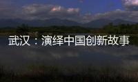 武汉�：演绎中国创新故事