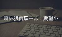 森林狼夏联主帅：期望小香农成为头号得分手 也很想看他防守表现