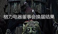 格力电器董事会换届结果出炉
！董明珠获连任