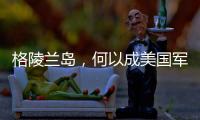 格陵兰岛
，何以成美国军事版图“关键棋子”？