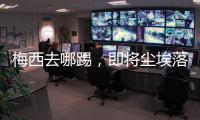 梅西去哪踢，即将尘埃落定！