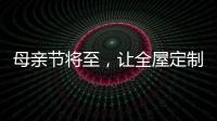 母亲节将至，让全屋定制给母亲最长久的爱!