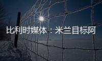 比利时媒体：米兰目标阿奇