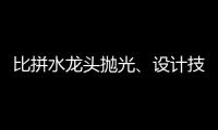 比拼水龙头抛光�、设计技能 助推址山水暖卫浴五金产业发展