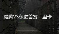 毅腾VS东进首发：里卡多宋泰林对决 老熟人碰面