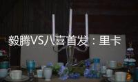 毅腾VS八喜首发：里卡多朱尼奥PK 宝岛小将替补