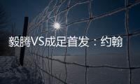毅腾VS成足首发：约翰森奥托冲锋 罗德里格压阵