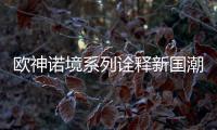 欧神诺境系列诠释新国潮	，不一样的跨界