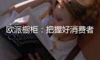 欧派橱柜�：把握好消费者需求�，做好产品和品牌