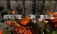 欧宅门窗：“静”享生活	，“静”观繁华