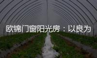 欧锦门窗阳光房	�：以良为本，雕琢家的温暖