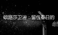 欧路莎卫浴	：留住春日的绚烂，迎接盛夏的繁华