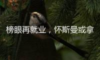 榜眼再就业
，怀斯曼或拿2年意向合同，天时地利或成其翻身良机