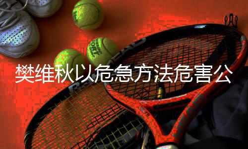 樊维法危并于当日宣判