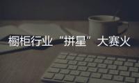 橱柜行业“拼星”大赛火力全开