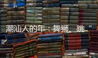 潮汕人的年：舞狮、跳“英歌”｜记者过年