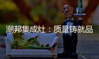 潮邦集成灶：质量铸就品牌 荣誉见证实力