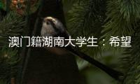 澳门籍湖南大学生
	：希望把所学知识带回湾区 贡献传播力量