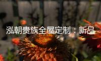 泓朝贵族全屋定制：新品亮相 燃爆全场