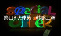 泰山B队球员
：韩鹏上调一线队我们很不舍 我们要争取早日去一线队