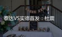 泰达VS实德首发�：杜震宇毛彪冲锋 詹姆斯复出左翼