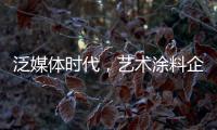 泛媒体时代	，艺术涂料企业如何掌控多元媒体?