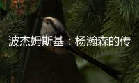 波杰姆斯基：杨瀚森的传球等技巧已展示出来 会慢慢找到自己位置
