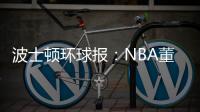 波士顿环球报：NBA董事会预计本周批准奇泽姆对凯尔特人的收购案